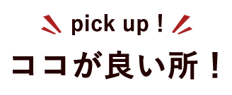 ココが良い所！pick up！