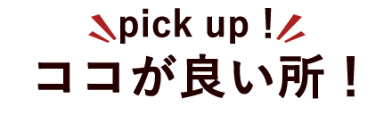 ココが良い所！pick up！